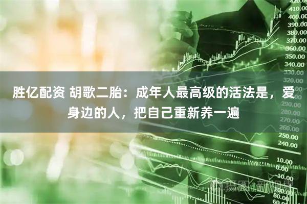 胜亿配资 胡歌二胎：成年人最高级的活法是，爱身边的人，把自己重新养一遍