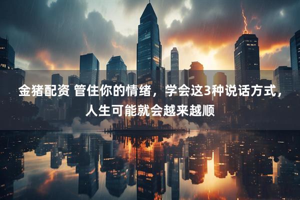 金猪配资 管住你的情绪，学会这3种说话方式，人生可能就会越来越顺