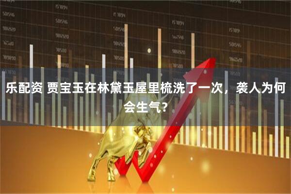 乐配资 贾宝玉在林黛玉屋里梳洗了一次，袭人为何会生气？