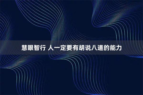 慧眼智行 人一定要有胡说八道的能力