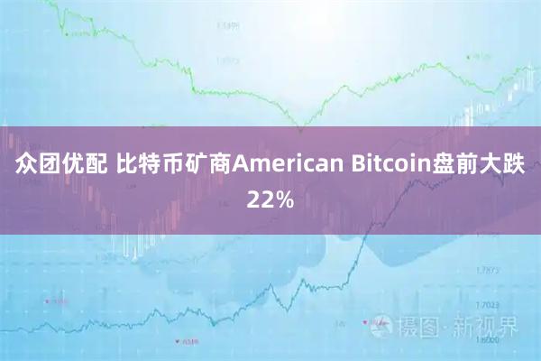 众团优配 比特币矿商American Bitcoin盘前大跌22%