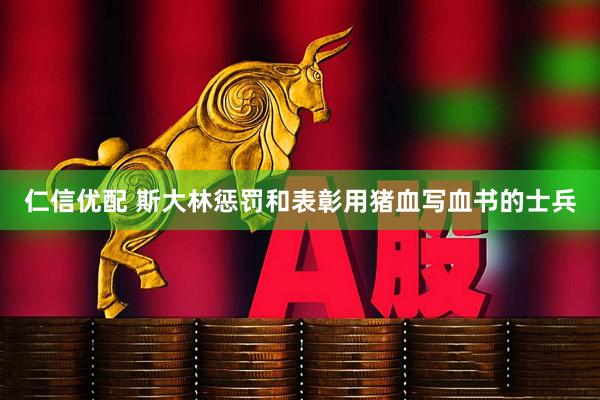 仁信优配 斯大林惩罚和表彰用猪血写血书的士兵