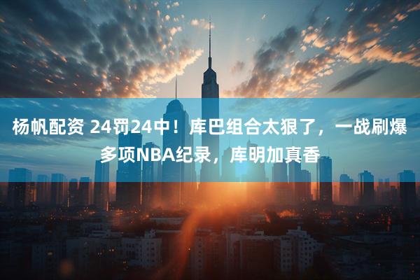 杨帆配资 24罚24中！库巴组合太狠了，一战刷爆多项NBA纪录，库明加真香