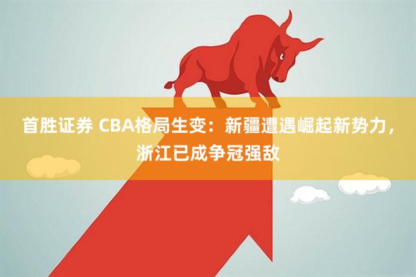 首胜证券 CBA格局生变：新疆遭遇崛起新势力，浙江已成争冠强敌