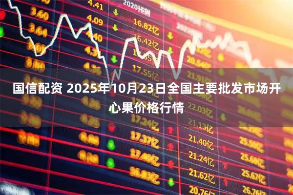 国信配资 2025年10月23日全国主要批发市场开心果价格行情