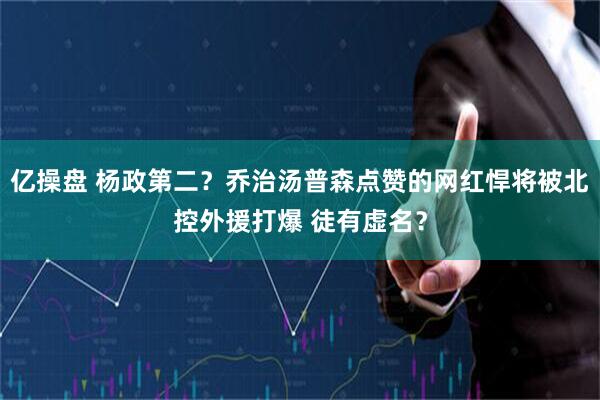 亿操盘 杨政第二？乔治汤普森点赞的网红悍将被北控外援打爆 徒有虚名？