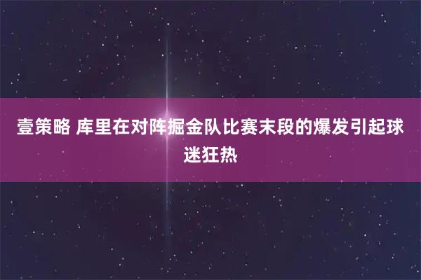 壹策略 库里在对阵掘金队比赛末段的爆发引起球迷狂热