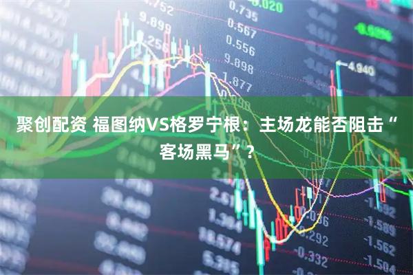聚创配资 福图纳VS格罗宁根：主场龙能否阻击“客场黑马”？