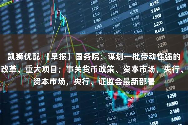 凯狮优配 【早报】国务院：谋划一批带动性强的重大政策、重大改革、重大项目；事关货币政策、资本市场，央行、证监会最新部署