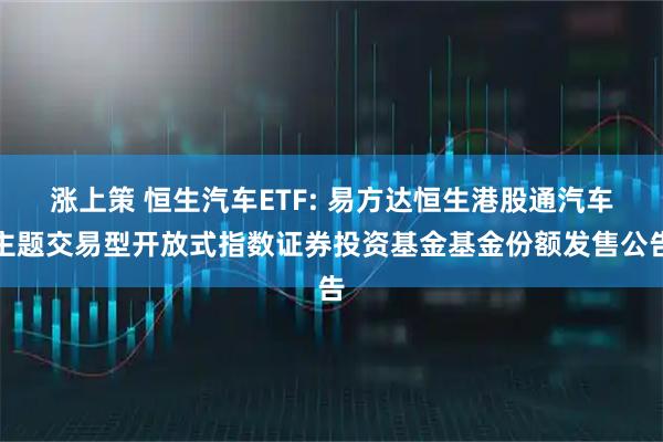涨上策 恒生汽车ETF: 易方达恒生港股通汽车主题交易型开放式指数证券投资基金基金份额发售公告