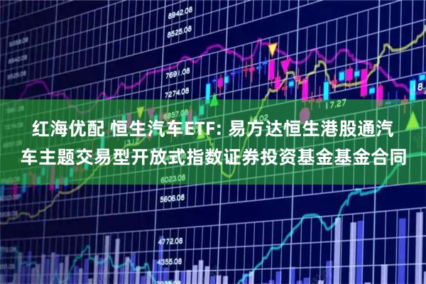 红海优配 恒生汽车ETF: 易方达恒生港股通汽车主题交易型开放式指数证券投资基金基金合同