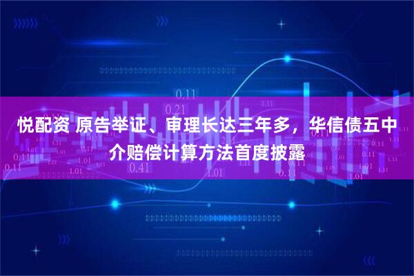 悦配资 原告举证、审理长达三年多，华信债五中介赔偿计算方法首度披露