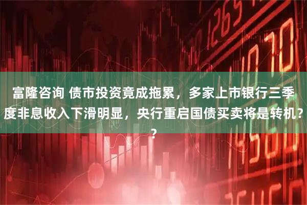 富隆咨询 债市投资竟成拖累，多家上市银行三季度非息收入下滑明显，央行重启国债买卖将是转机？