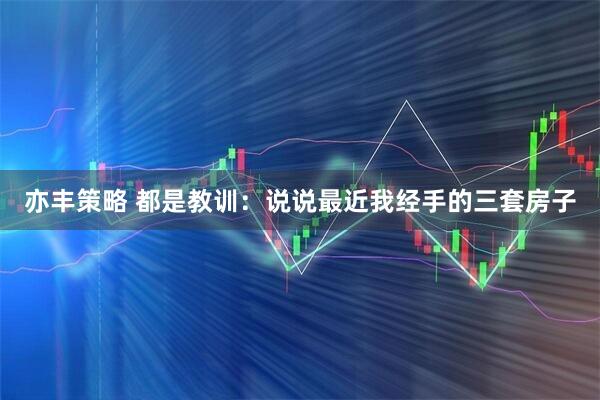 亦丰策略 都是教训:说说最近我经手的三套房子