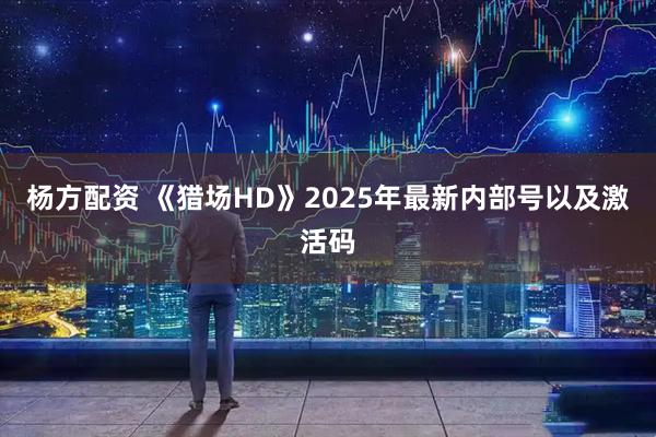 杨方配资 《猎场HD》2025年最新内部号以及激活码
