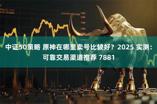 中证50策略 原神在哪里卖号比较好?2025 实测:可靠交易渠道推荐 7881