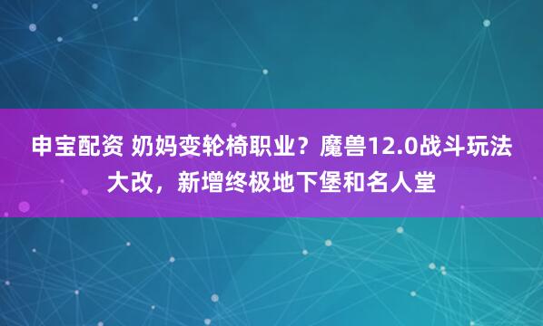 申宝配资 奶妈变轮椅职业？魔兽12.0战斗玩法大改，新增终极地下堡和名人堂
