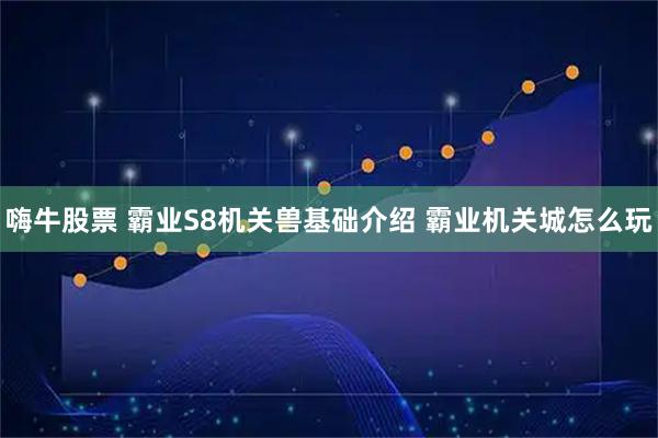 嗨牛股票 霸业S8机关兽基础介绍 霸业机关城怎么玩