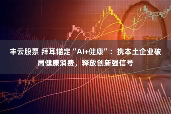 丰云股票 拜耳锚定“AI+健康”:携本土企业破局健康消费,释放创新强信号
