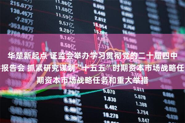 华楚新起点 证监会举办学习贯彻党的二十届四中全会精神宣讲报告会 抓紧研究谋划“十五五”时期资本市场战略任务和重大举措