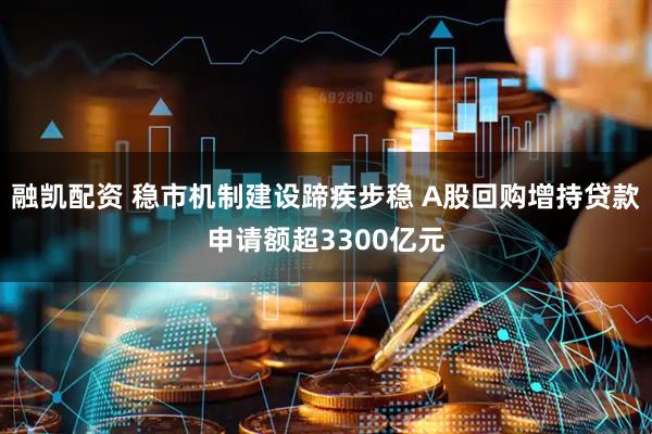 融凯配资 稳市机制建设蹄疾步稳 A股回购增持贷款申请额超3300亿元