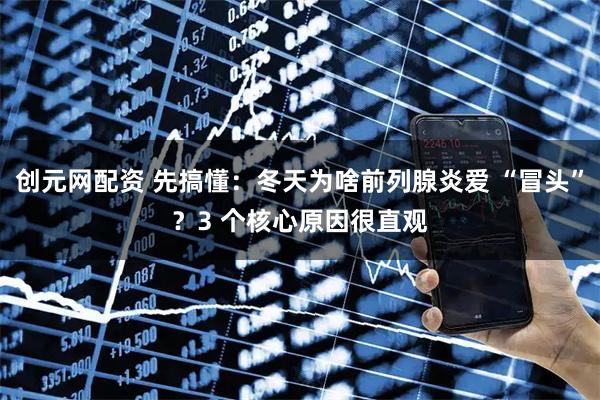 创元网配资 先搞懂：冬天为啥前列腺炎爱 “冒头”？3 个核心原因很直观