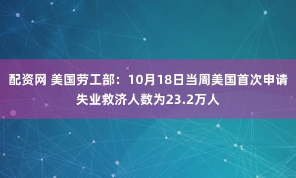 配资网 美国劳工部：10月18日当周美国首次申请失业救济人数为23.2万人