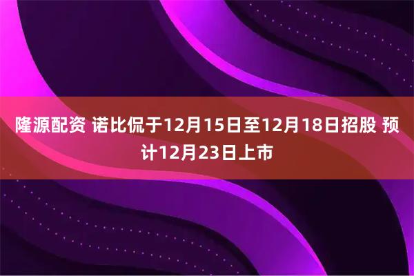 隆源配资 诺比侃于12月15日至12月18日招股 预计12月23日上市