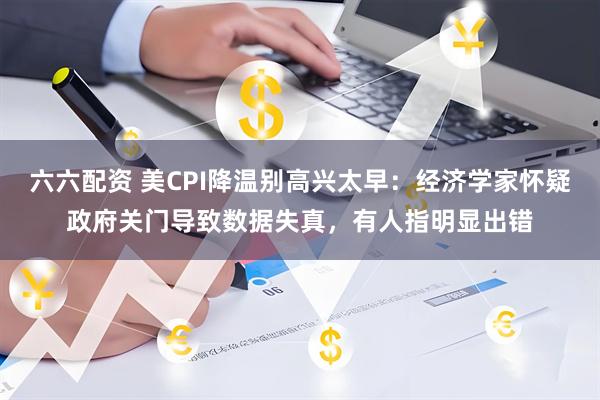 六六配资 美CPI降温别高兴太早：经济学家怀疑政府关门导致数据失真，有人指明显出错