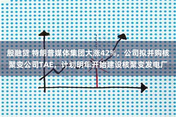 股融贷 特朗普媒体集团大涨42%，公司拟并购核聚变公司TAE，计划明年开始建设核聚变发电厂