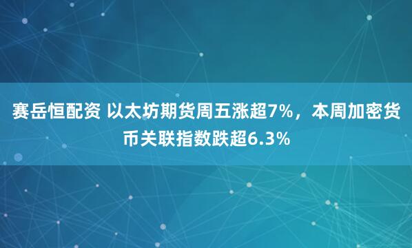 赛岳恒配资 以太坊期货周五涨超7%，本周加密货币关联指数跌超6.3%