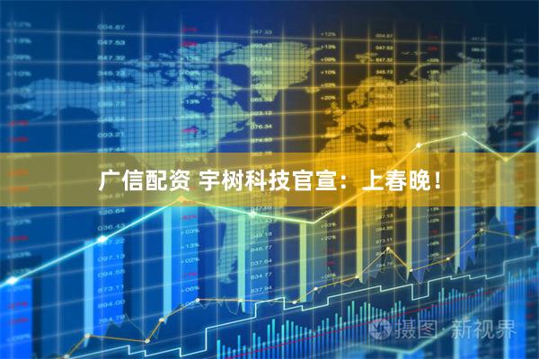 广信配资 宇树科技官宣：上春晚！