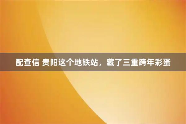 配查信 贵阳这个地铁站，藏了三重跨年彩蛋