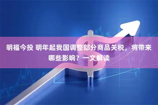 明福今投 明年起我国调整部分商品关税，将带来哪些影响？一文解读