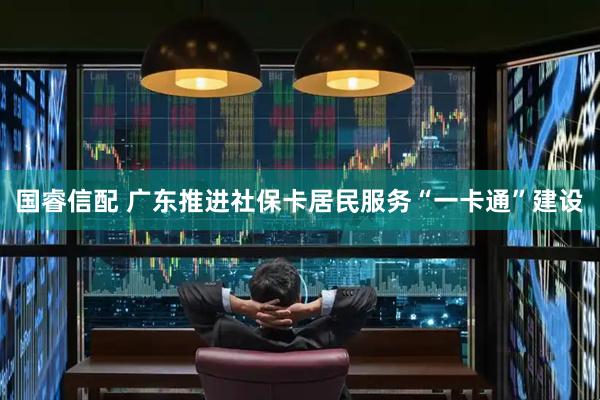 国睿信配 广东推进社保卡居民服务“一卡通”建设