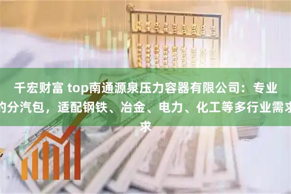 千宏财富 top南通源泉压力容器有限公司：专业的分汽包，适配钢铁、冶金、电力、化工等多行业需求