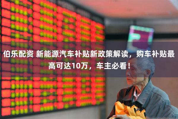 伯乐配资 新能源汽车补贴新政策解读，购车补贴最高可达10万，车主必看！