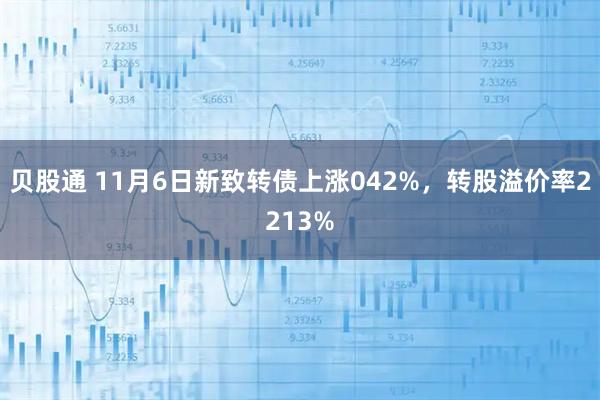 贝股通 11月6日新致转债上涨042%，转股溢价率2213%