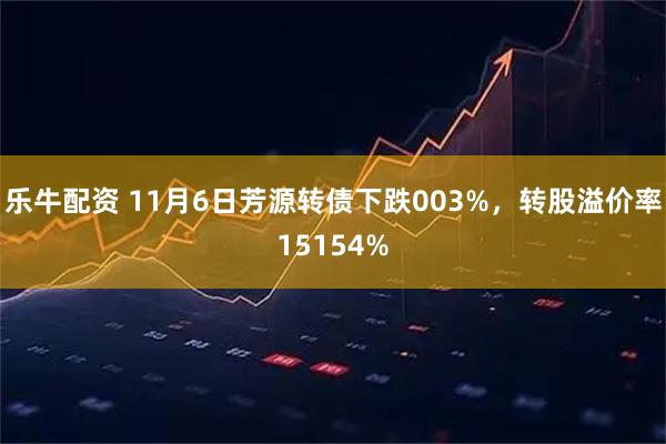 乐牛配资 11月6日芳源转债下跌003%，转股溢价率15154%