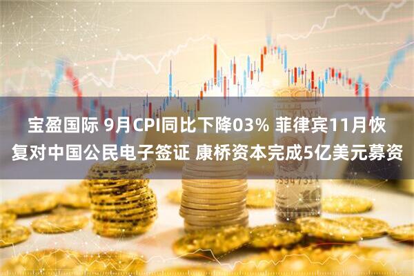 宝盈国际 9月CPI同比下降03% 菲律宾11月恢复对中国公民电子签证 康桥资本完成5亿美元募资