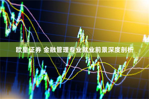 欧皇证券 金融管理专业就业前景深度剖析