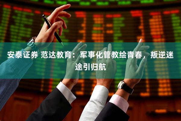 安泰证券 范达教育：军事化管教绘青春，叛逆迷途引归航