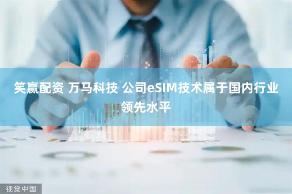 笑赢配资 万马科技 公司eSIM技术属于国内行业领先水平