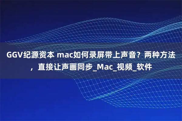 GGV纪源资本 mac如何录屏带上声音？两种方法，直接让声画同步_Mac_视频_软件