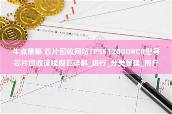 牛点策略 芯片回收网站TPS51200DRCR型号芯片回收流程规范详解_进行_分类整理_用户