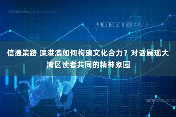 信捷策路 深港澳如何构建文化合力？对话展现大湾区读者共同的精神家园