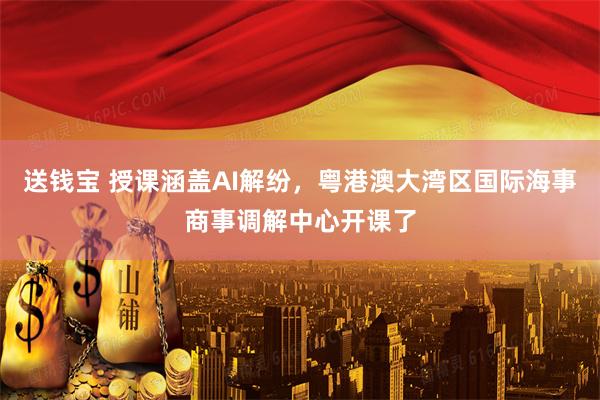 送钱宝 授课涵盖AI解纷，粤港澳大湾区国际海事商事调解中心开课了